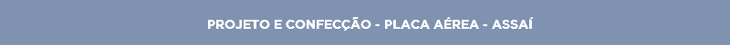 PROJETO E CONFECÇÃO - PLACA AÉREA - ASSAÍ