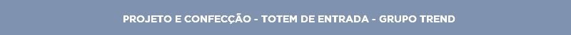PROJETO E CONFECÇÃO - TOTEM DE ENTRADA - GRUPO TREND