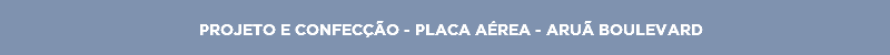 PROJETO E CONFECÇÃO - PLACA AÉREA - ARUÃ BOULEVARD