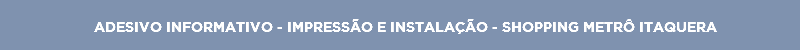 ADESIVO INFORMATIVO - IMPRESSÃO E INSTALAÇÃO - SHOPPING METRÔ ITAQUERA